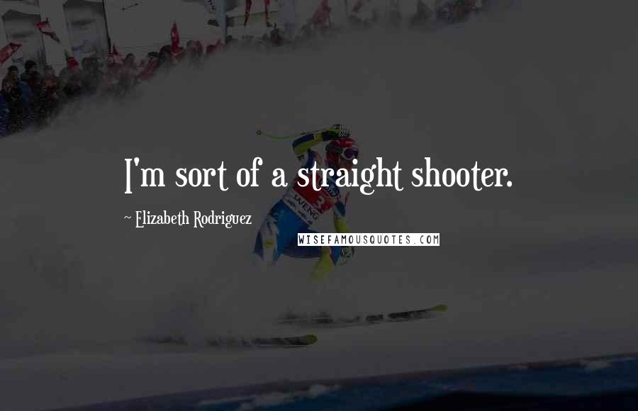 Elizabeth Rodriguez Quotes: I'm sort of a straight shooter.