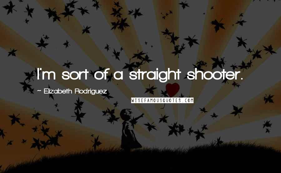 Elizabeth Rodriguez Quotes: I'm sort of a straight shooter.