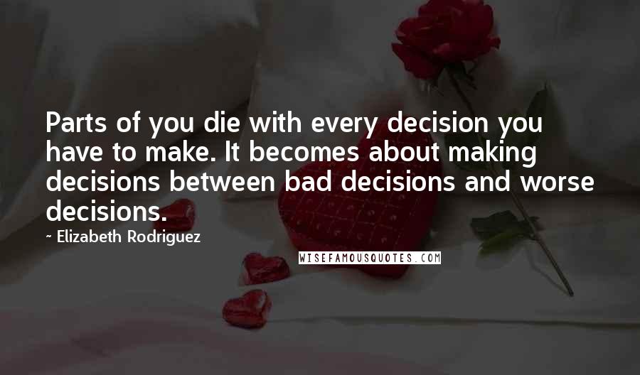 Elizabeth Rodriguez Quotes: Parts of you die with every decision you have to make. It becomes about making decisions between bad decisions and worse decisions.