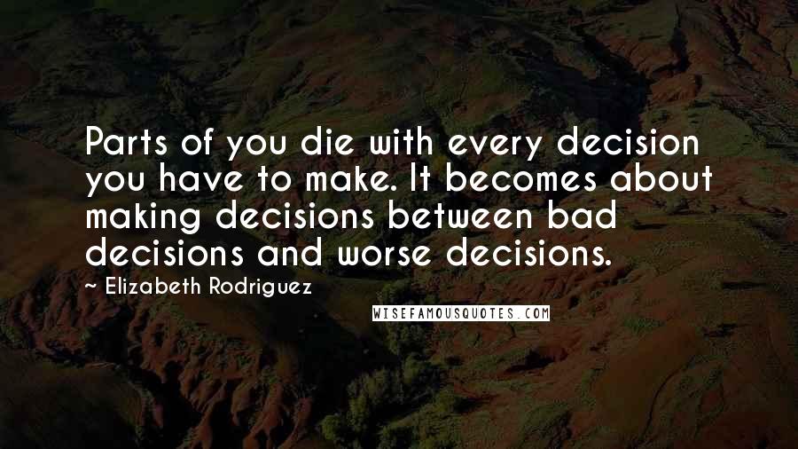 Elizabeth Rodriguez Quotes: Parts of you die with every decision you have to make. It becomes about making decisions between bad decisions and worse decisions.