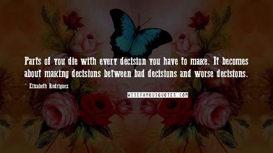 Elizabeth Rodriguez Quotes: Parts of you die with every decision you have to make. It becomes about making decisions between bad decisions and worse decisions.