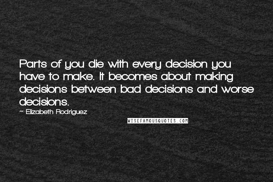 Elizabeth Rodriguez Quotes: Parts of you die with every decision you have to make. It becomes about making decisions between bad decisions and worse decisions.