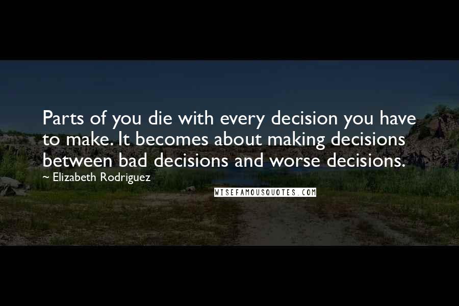 Elizabeth Rodriguez Quotes: Parts of you die with every decision you have to make. It becomes about making decisions between bad decisions and worse decisions.