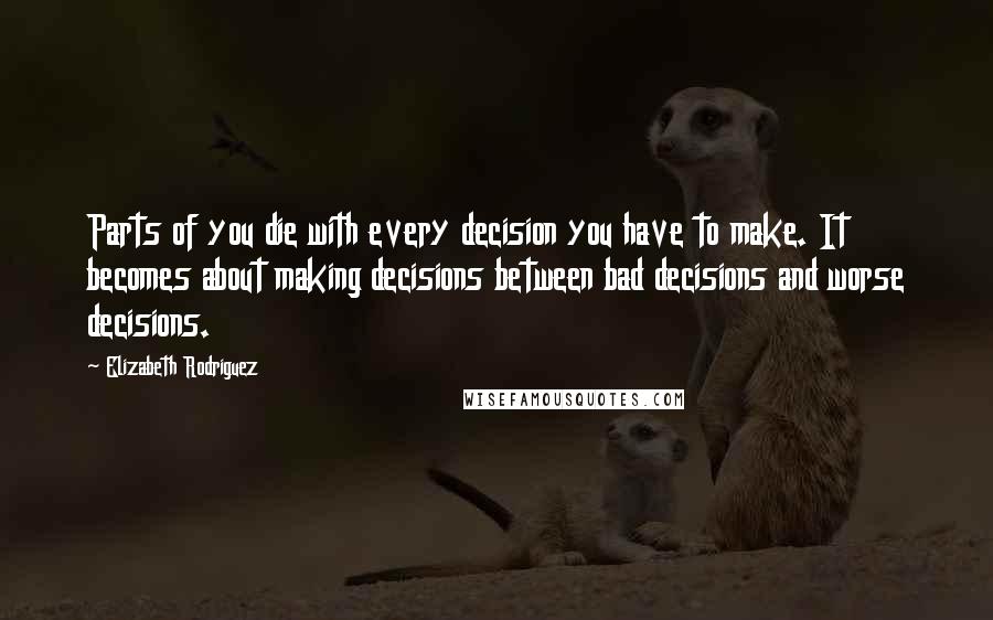 Elizabeth Rodriguez Quotes: Parts of you die with every decision you have to make. It becomes about making decisions between bad decisions and worse decisions.