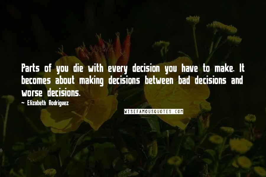 Elizabeth Rodriguez Quotes: Parts of you die with every decision you have to make. It becomes about making decisions between bad decisions and worse decisions.