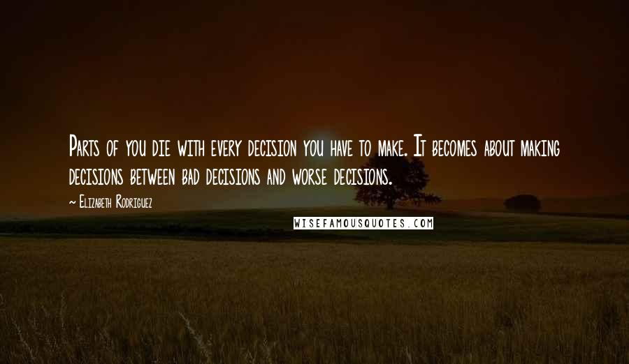 Elizabeth Rodriguez Quotes: Parts of you die with every decision you have to make. It becomes about making decisions between bad decisions and worse decisions.