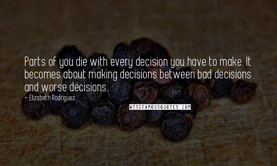 Elizabeth Rodriguez Quotes: Parts of you die with every decision you have to make. It becomes about making decisions between bad decisions and worse decisions.