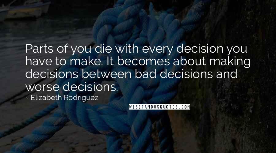 Elizabeth Rodriguez Quotes: Parts of you die with every decision you have to make. It becomes about making decisions between bad decisions and worse decisions.