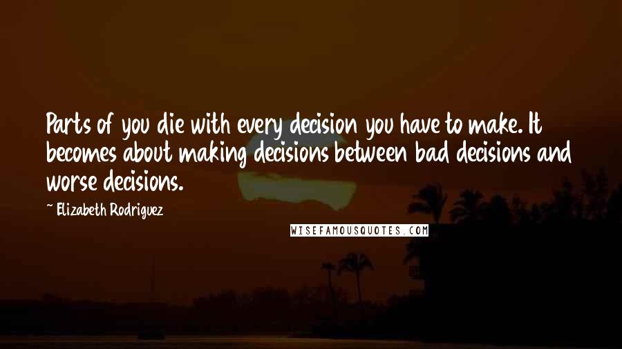 Elizabeth Rodriguez Quotes: Parts of you die with every decision you have to make. It becomes about making decisions between bad decisions and worse decisions.