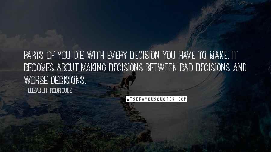 Elizabeth Rodriguez Quotes: Parts of you die with every decision you have to make. It becomes about making decisions between bad decisions and worse decisions.