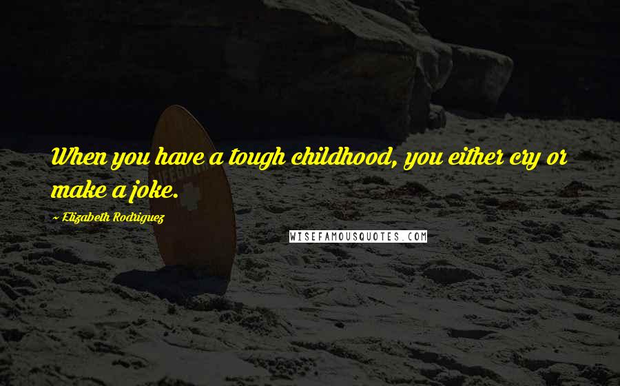 Elizabeth Rodriguez Quotes: When you have a tough childhood, you either cry or make a joke.