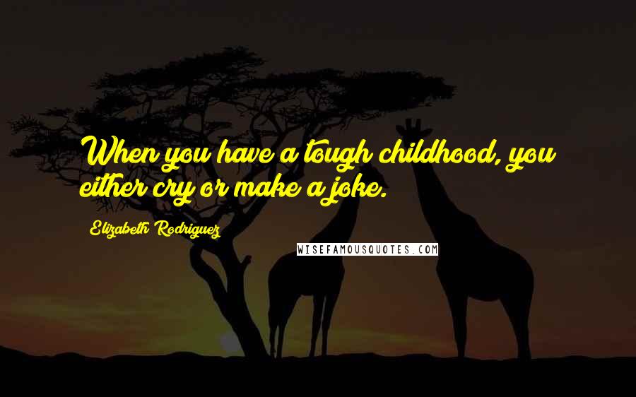 Elizabeth Rodriguez Quotes: When you have a tough childhood, you either cry or make a joke.