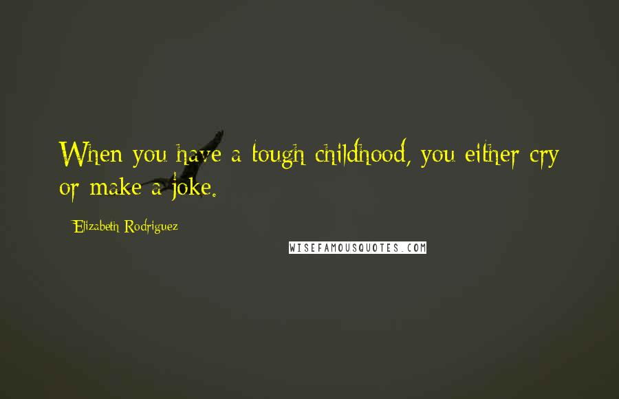 Elizabeth Rodriguez Quotes: When you have a tough childhood, you either cry or make a joke.