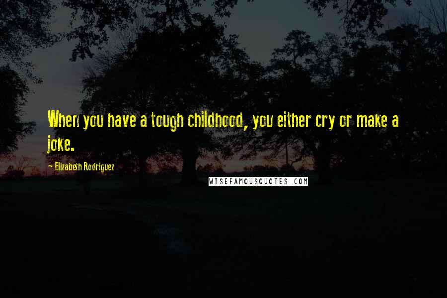 Elizabeth Rodriguez Quotes: When you have a tough childhood, you either cry or make a joke.