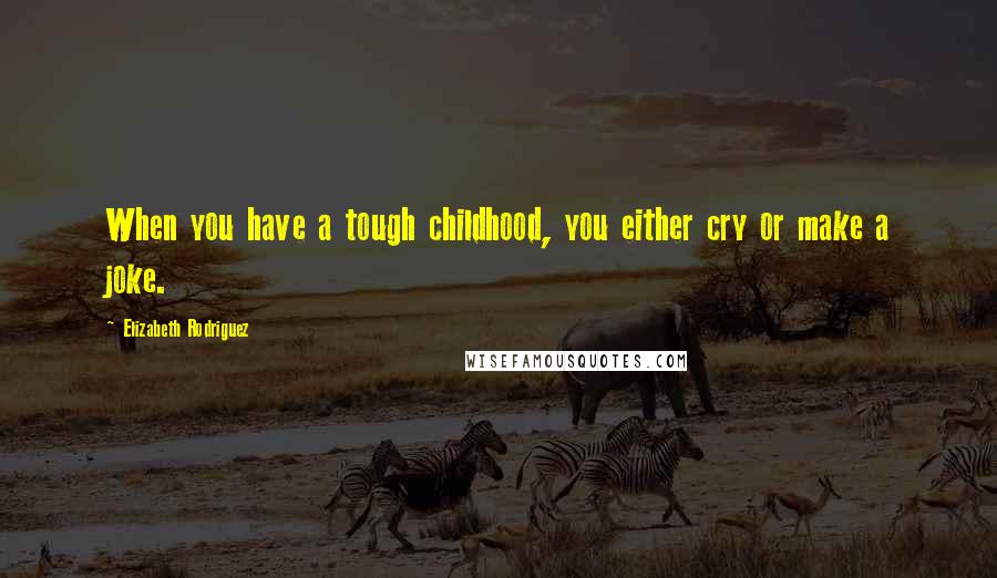 Elizabeth Rodriguez Quotes: When you have a tough childhood, you either cry or make a joke.