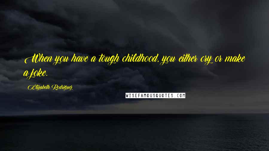 Elizabeth Rodriguez Quotes: When you have a tough childhood, you either cry or make a joke.