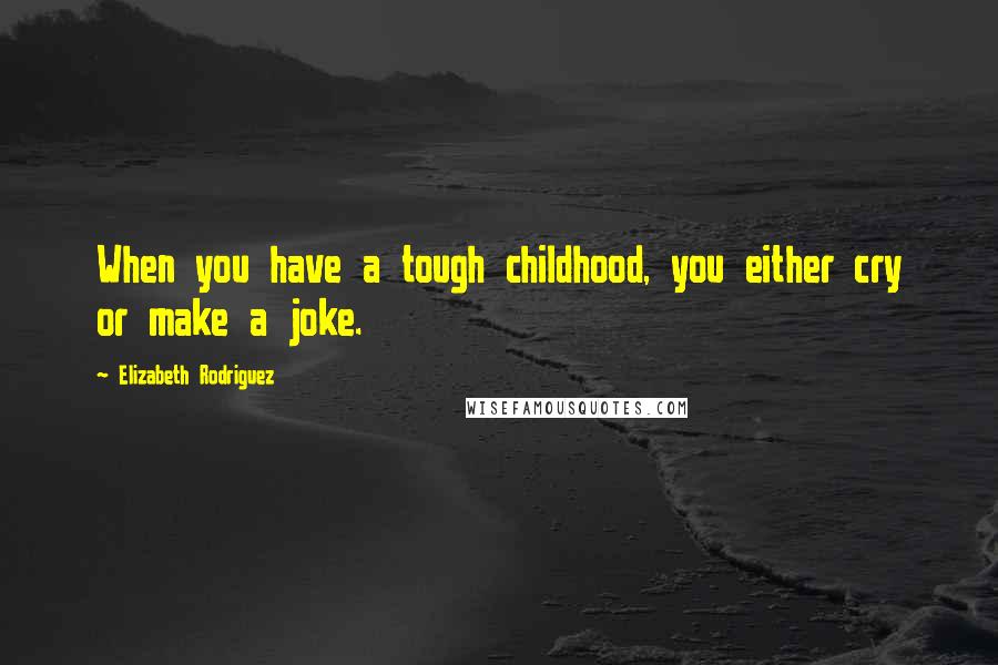 Elizabeth Rodriguez Quotes: When you have a tough childhood, you either cry or make a joke.