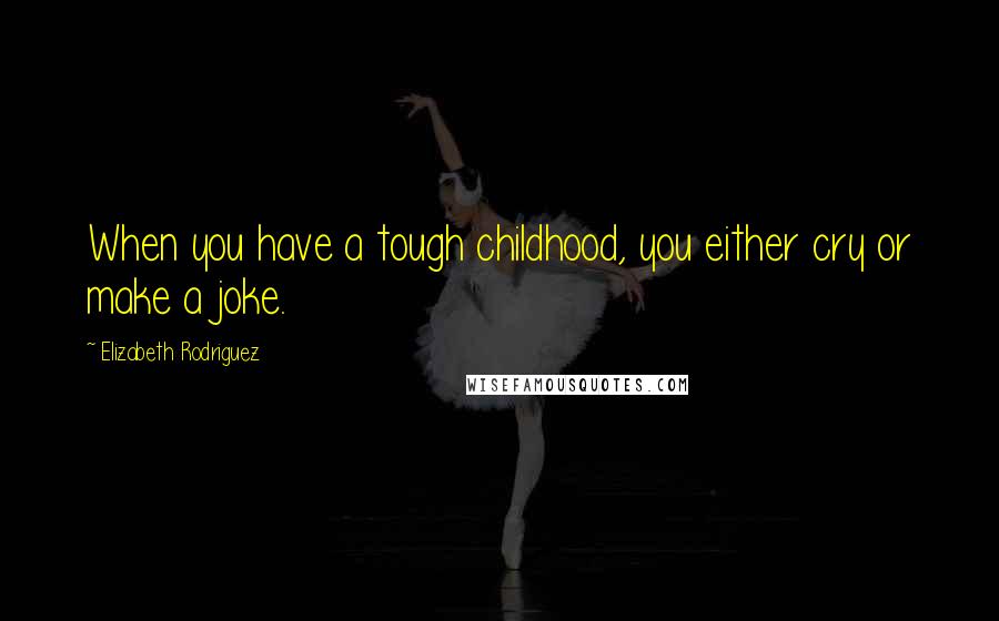 Elizabeth Rodriguez Quotes: When you have a tough childhood, you either cry or make a joke.