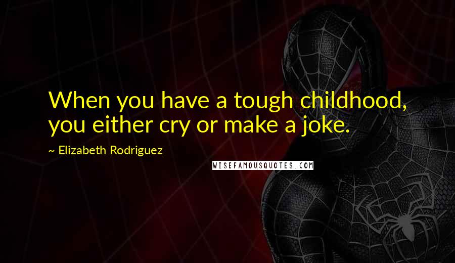 Elizabeth Rodriguez Quotes: When you have a tough childhood, you either cry or make a joke.