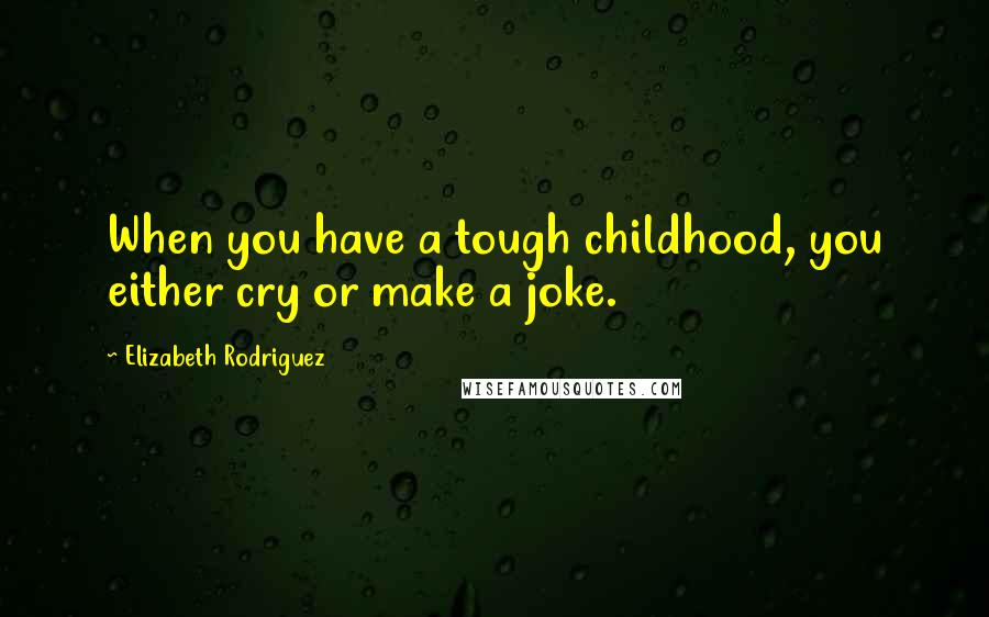 Elizabeth Rodriguez Quotes: When you have a tough childhood, you either cry or make a joke.