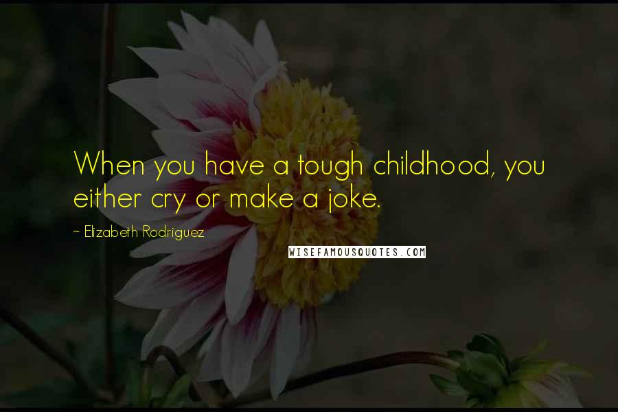 Elizabeth Rodriguez Quotes: When you have a tough childhood, you either cry or make a joke.