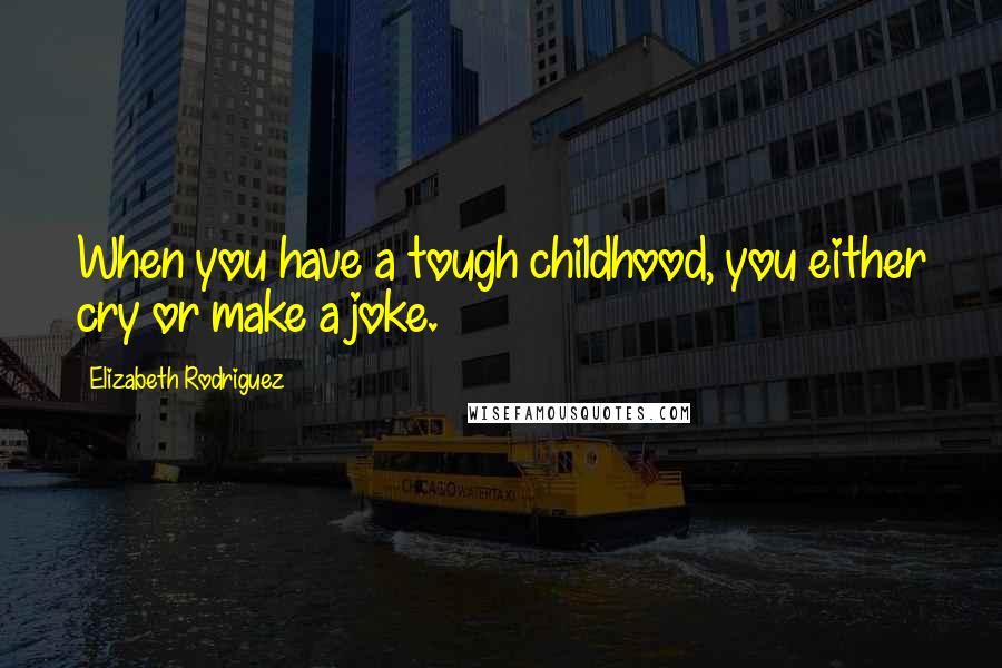 Elizabeth Rodriguez Quotes: When you have a tough childhood, you either cry or make a joke.