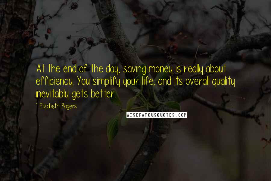 Elizabeth Rogers Quotes: At the end of the day, saving money is really about efficiency. You simplify your life, and its overall quality inevitably gets better.