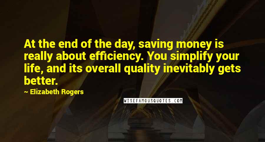 Elizabeth Rogers Quotes: At the end of the day, saving money is really about efficiency. You simplify your life, and its overall quality inevitably gets better.