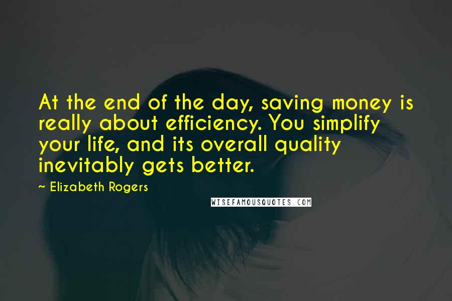 Elizabeth Rogers Quotes: At the end of the day, saving money is really about efficiency. You simplify your life, and its overall quality inevitably gets better.