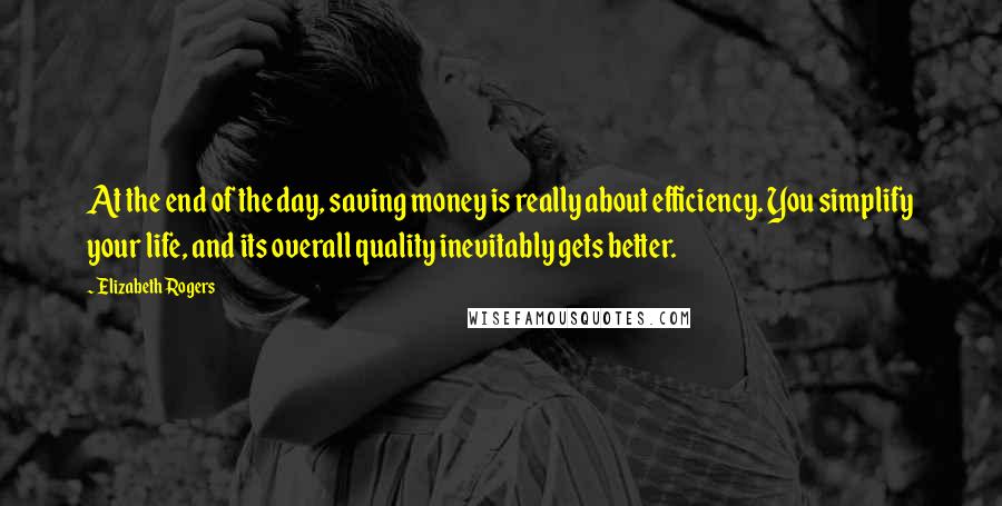 Elizabeth Rogers Quotes: At the end of the day, saving money is really about efficiency. You simplify your life, and its overall quality inevitably gets better.