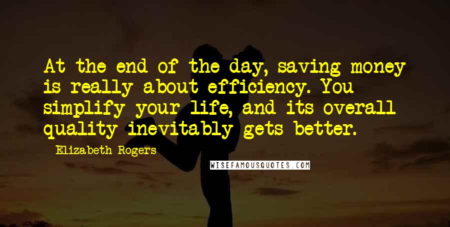 Elizabeth Rogers Quotes: At the end of the day, saving money is really about efficiency. You simplify your life, and its overall quality inevitably gets better.