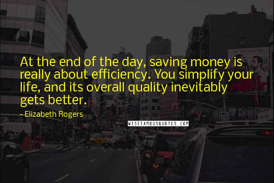 Elizabeth Rogers Quotes: At the end of the day, saving money is really about efficiency. You simplify your life, and its overall quality inevitably gets better.