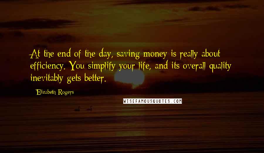 Elizabeth Rogers Quotes: At the end of the day, saving money is really about efficiency. You simplify your life, and its overall quality inevitably gets better.