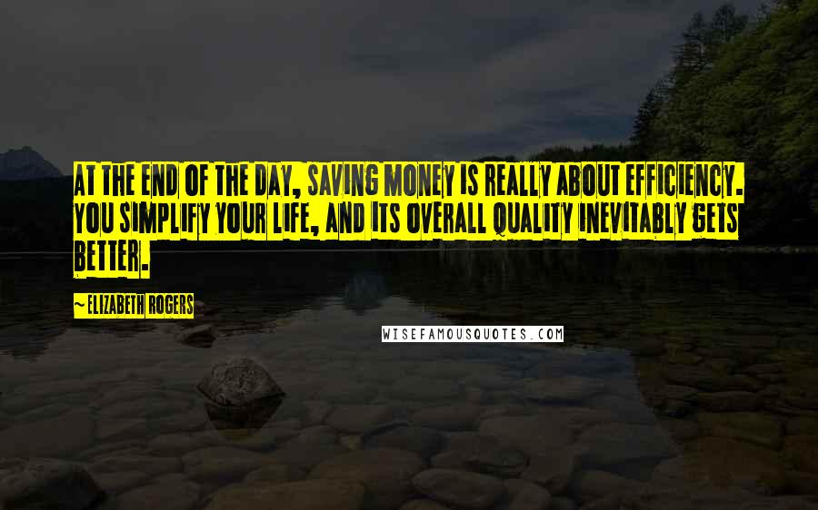 Elizabeth Rogers Quotes: At the end of the day, saving money is really about efficiency. You simplify your life, and its overall quality inevitably gets better.