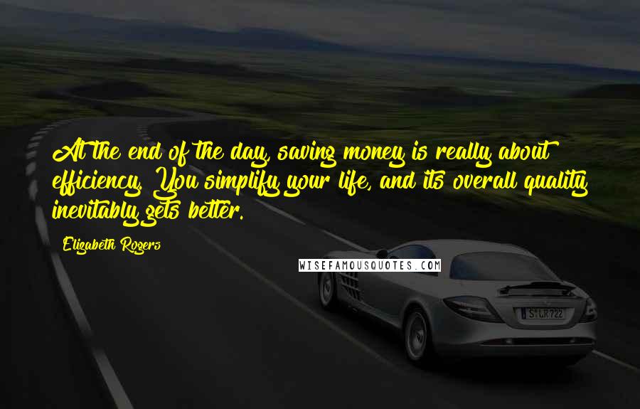 Elizabeth Rogers Quotes: At the end of the day, saving money is really about efficiency. You simplify your life, and its overall quality inevitably gets better.