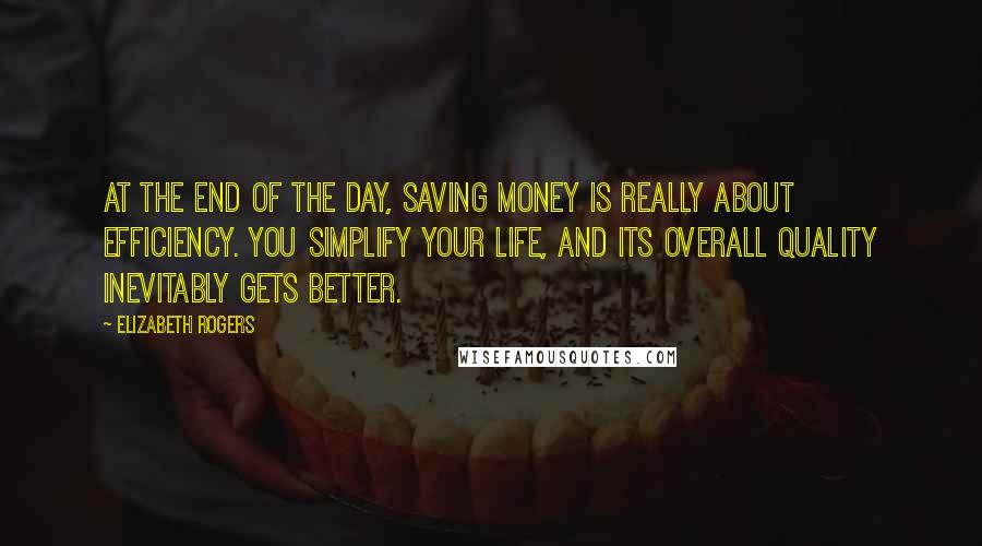 Elizabeth Rogers Quotes: At the end of the day, saving money is really about efficiency. You simplify your life, and its overall quality inevitably gets better.