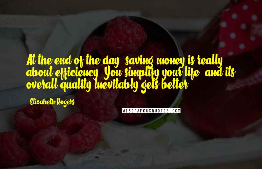 Elizabeth Rogers Quotes: At the end of the day, saving money is really about efficiency. You simplify your life, and its overall quality inevitably gets better.