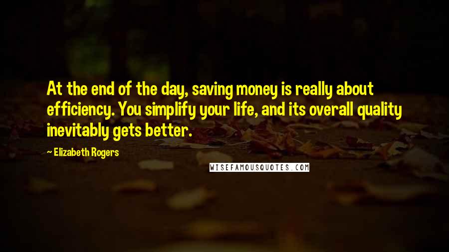 Elizabeth Rogers Quotes: At the end of the day, saving money is really about efficiency. You simplify your life, and its overall quality inevitably gets better.