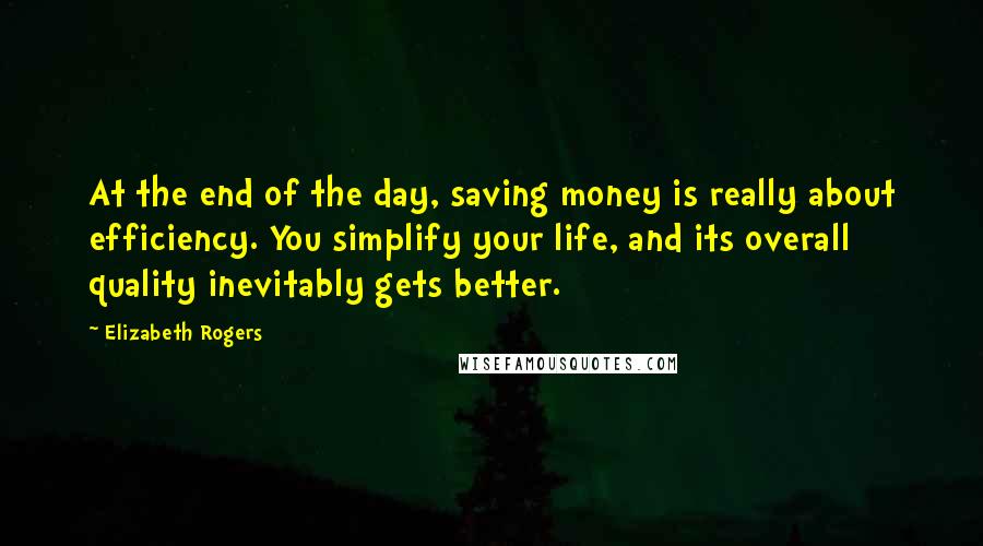 Elizabeth Rogers Quotes: At the end of the day, saving money is really about efficiency. You simplify your life, and its overall quality inevitably gets better.