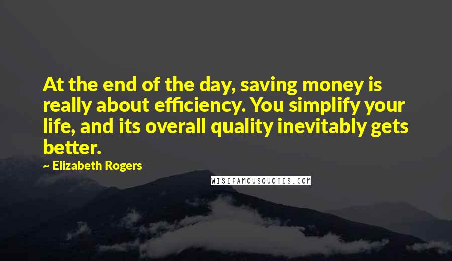 Elizabeth Rogers Quotes: At the end of the day, saving money is really about efficiency. You simplify your life, and its overall quality inevitably gets better.