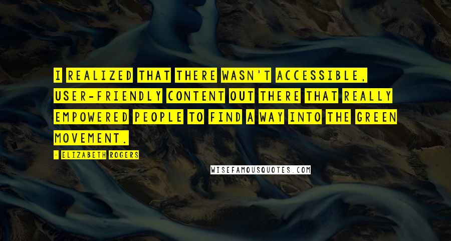 Elizabeth Rogers Quotes: I realized that there wasn't accessible, user-friendly content out there that really empowered people to find a way into the green movement.
