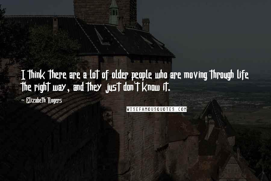 Elizabeth Rogers Quotes: I think there are a lot of older people who are moving through life the right way, and they just don't know it.