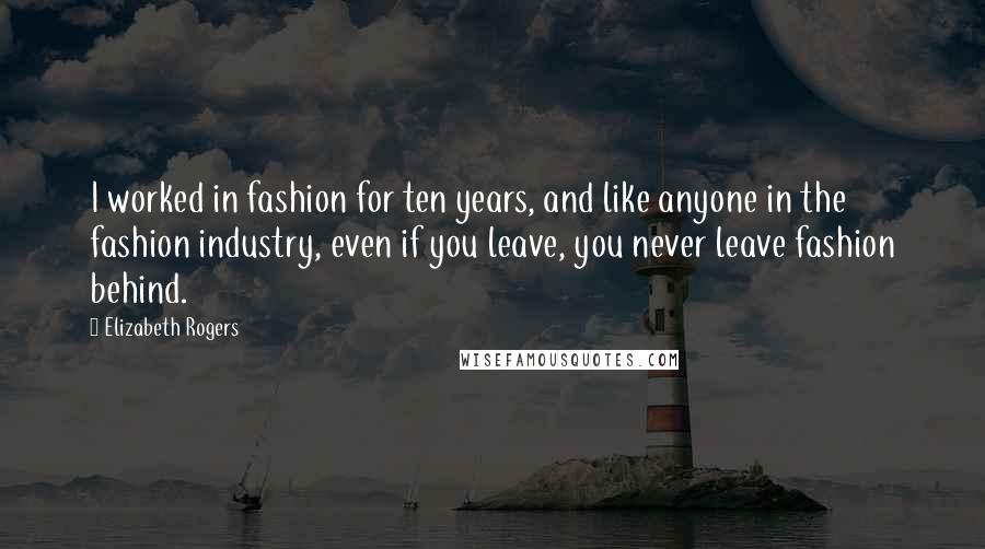 Elizabeth Rogers Quotes: I worked in fashion for ten years, and like anyone in the fashion industry, even if you leave, you never leave fashion behind.