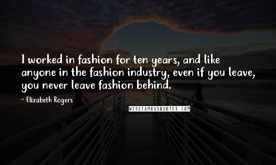 Elizabeth Rogers Quotes: I worked in fashion for ten years, and like anyone in the fashion industry, even if you leave, you never leave fashion behind.