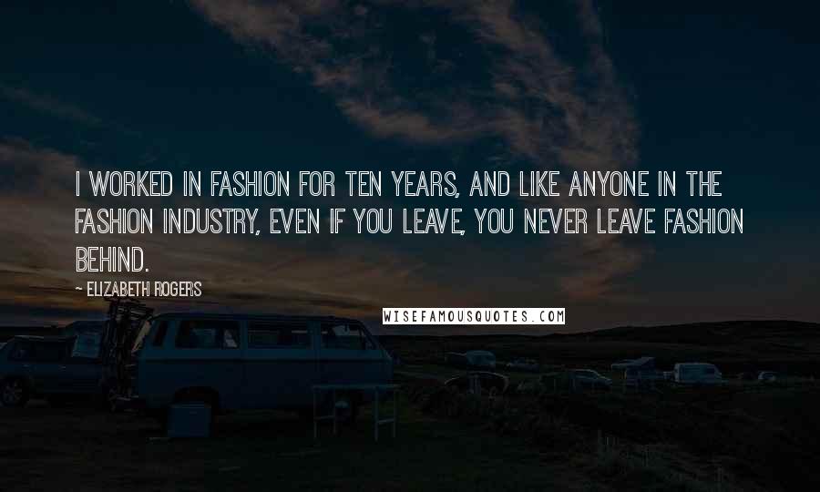 Elizabeth Rogers Quotes: I worked in fashion for ten years, and like anyone in the fashion industry, even if you leave, you never leave fashion behind.