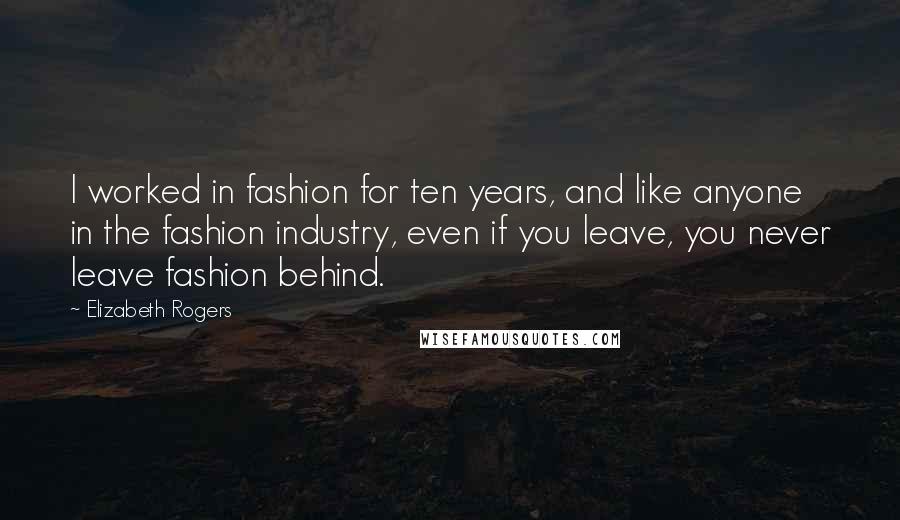 Elizabeth Rogers Quotes: I worked in fashion for ten years, and like anyone in the fashion industry, even if you leave, you never leave fashion behind.