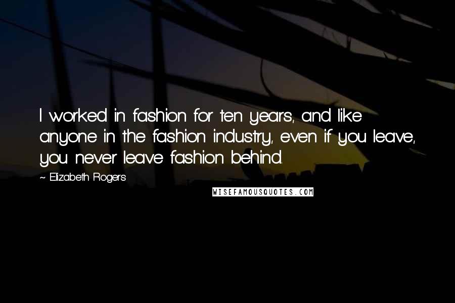 Elizabeth Rogers Quotes: I worked in fashion for ten years, and like anyone in the fashion industry, even if you leave, you never leave fashion behind.