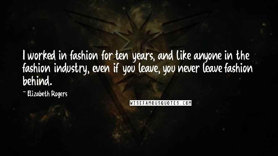 Elizabeth Rogers Quotes: I worked in fashion for ten years, and like anyone in the fashion industry, even if you leave, you never leave fashion behind.