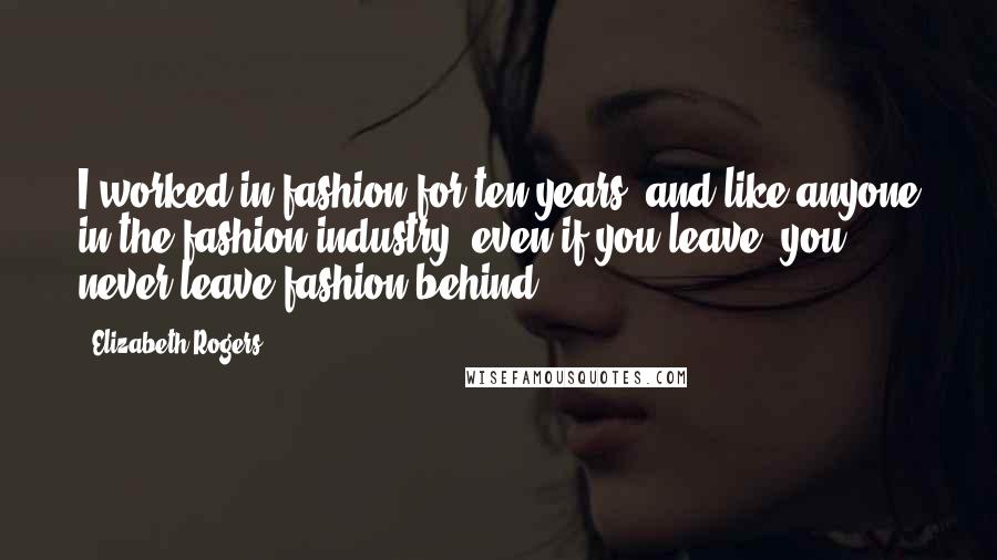 Elizabeth Rogers Quotes: I worked in fashion for ten years, and like anyone in the fashion industry, even if you leave, you never leave fashion behind.