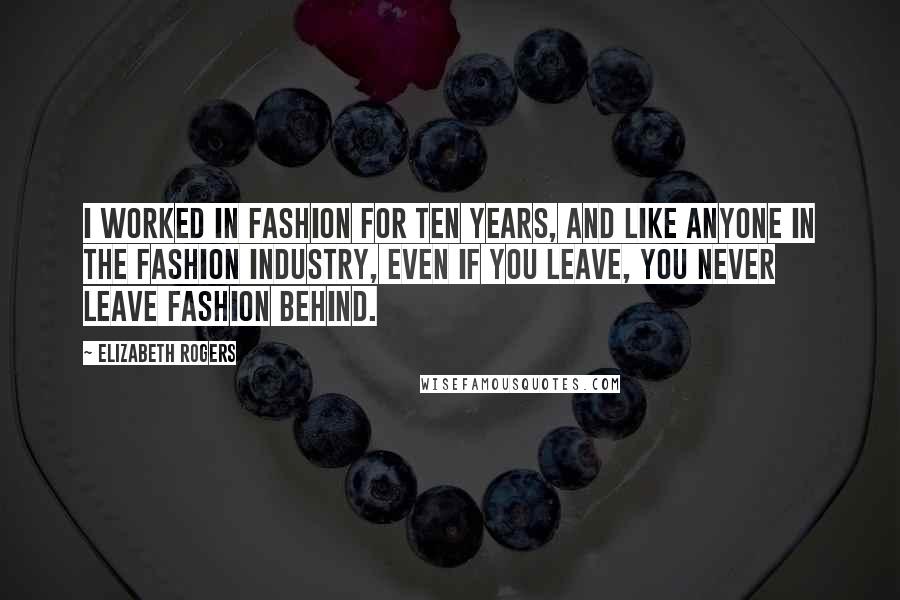 Elizabeth Rogers Quotes: I worked in fashion for ten years, and like anyone in the fashion industry, even if you leave, you never leave fashion behind.